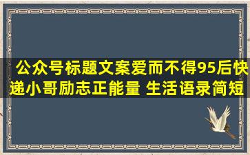 公众号标题文案爱而不得95后快递小哥励志正能量 生活语录简短(除夕公众号文案标题)